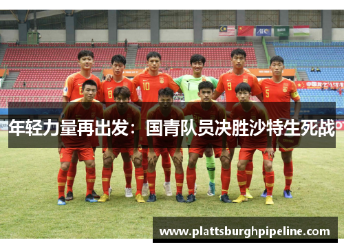 年轻力量再出发：国青队员决胜沙特生死战