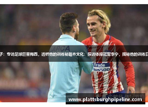 格子：专访足球巨星梅西，透析他的训练秘籍齐文化：探访体操冠军李宁，揭秘他的训练日常